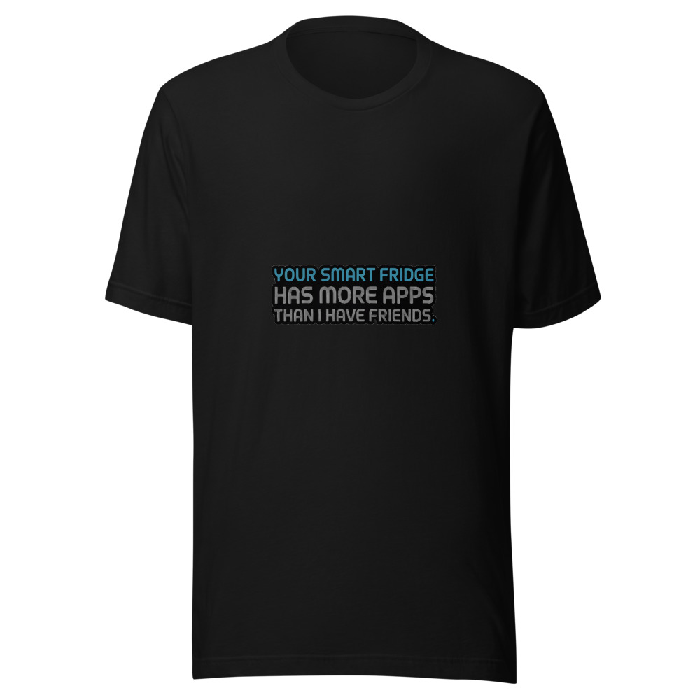 Your Smart Fridge Has More Apps Than I Have Friends. - tshirt