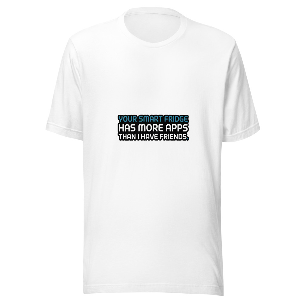 Your Smart Fridge Has More Apps Than I Have Friends. - tshirt