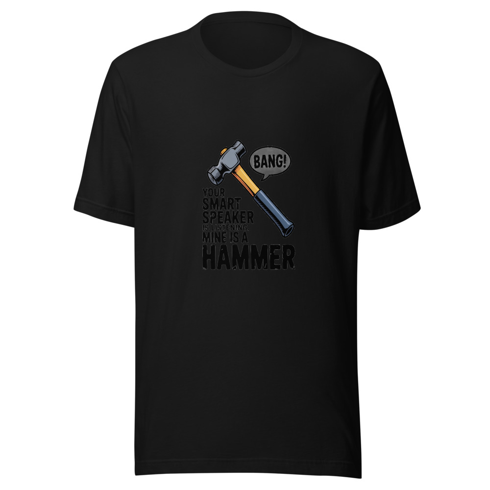 Your Smart Speaker Is Listening. Mine Is a Hammer. - tshirt