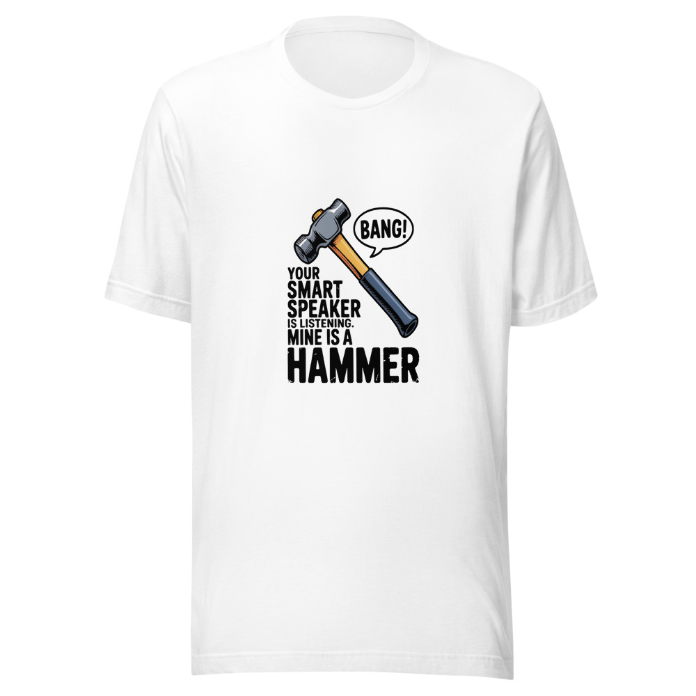 Your Smart Speaker Is Listening. Mine Is a Hammer. - tshirt
