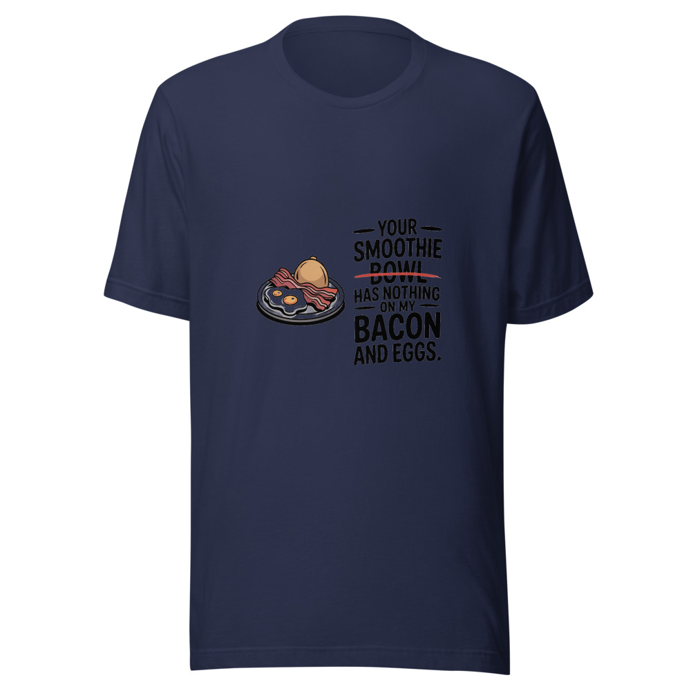 Your Smoothie Bowl Has Nothing on My Bacon and Eggs. - tshirt