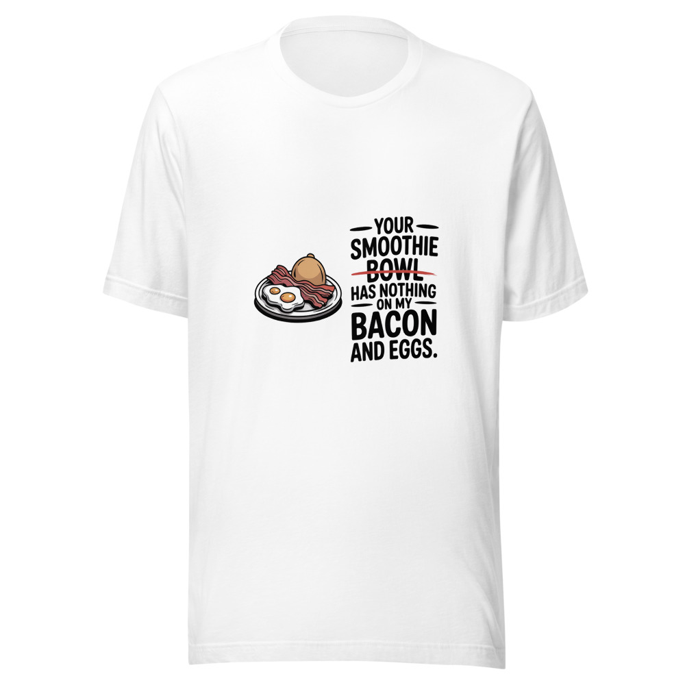 Your Smoothie Bowl Has Nothing on My Bacon and Eggs. - tshirt