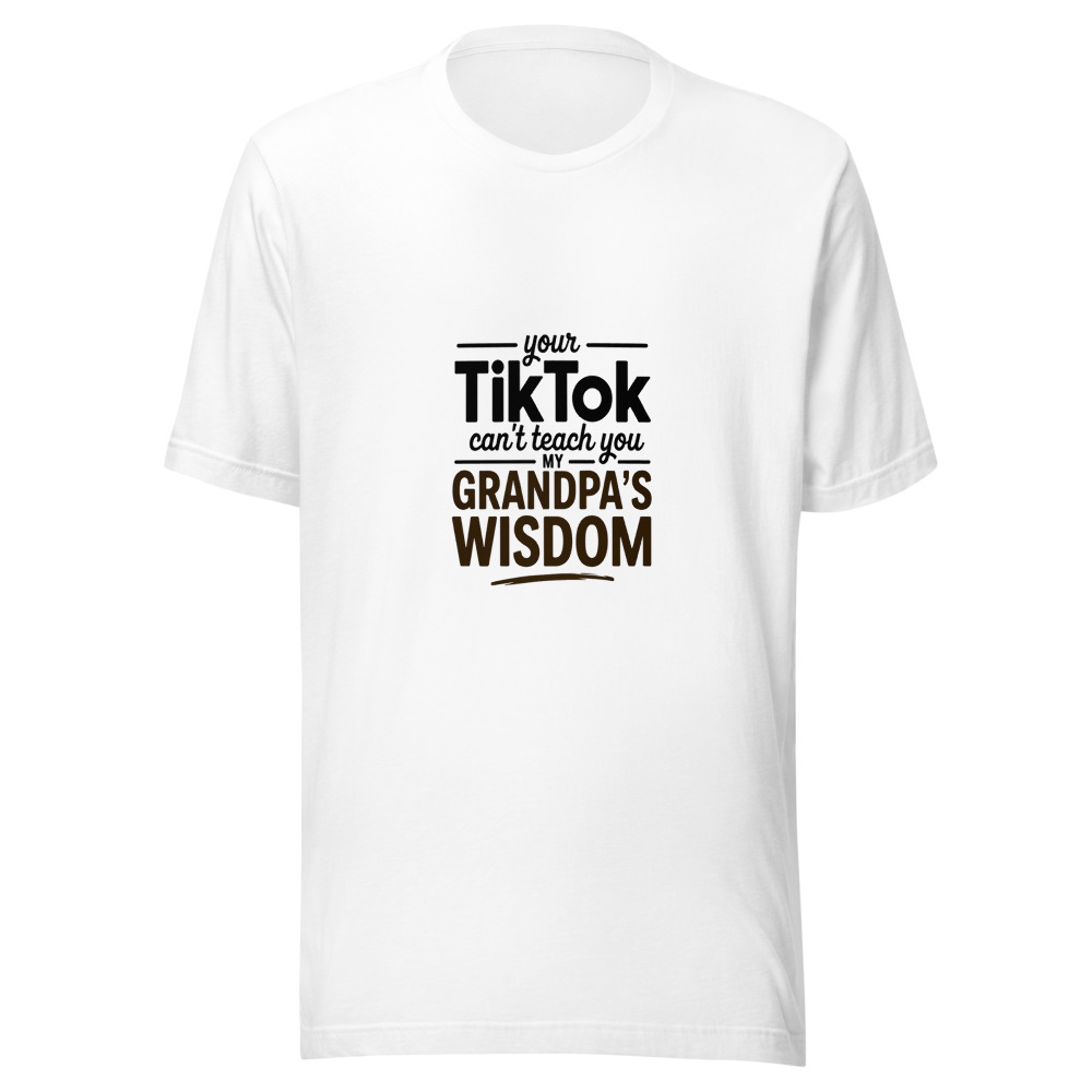 Your TikTok Can't Teach You My Grandpa's Wisdom - tshirt